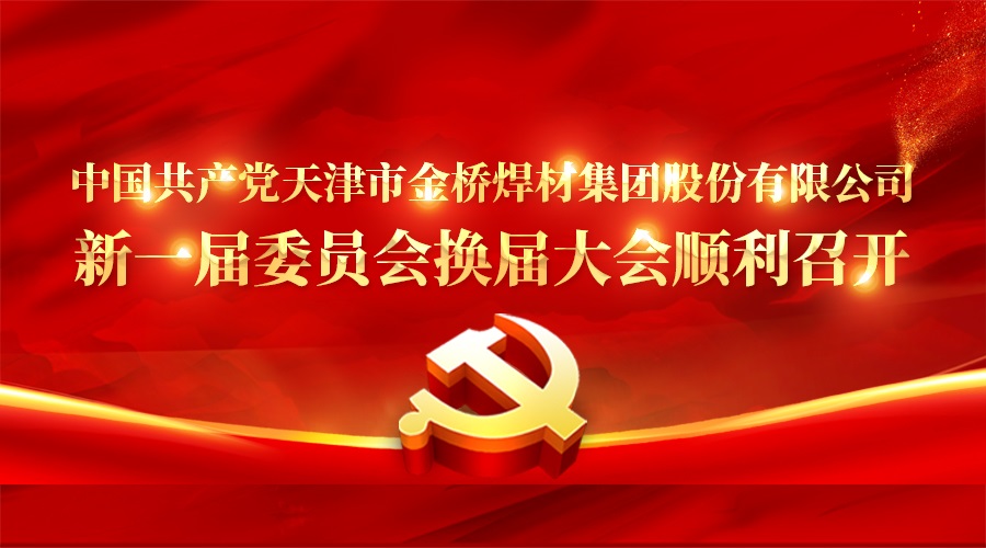 中國(guó)共產(chǎn)黨天津市金橋焊材集團(tuán)股份有限公司新一屆委員會(huì)換屆大會(huì)順利召開